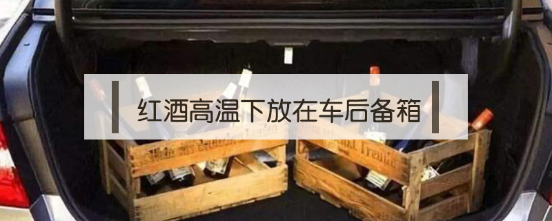 紅酒高溫下放在車后備箱