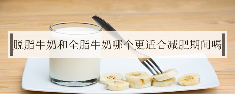 脫脂牛奶和全脂牛奶哪個更適合減肥期間喝