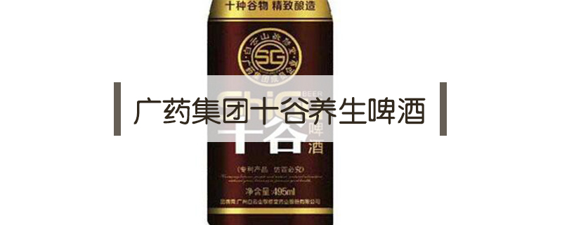廣藥集團(tuán)十谷養(yǎng)生啤酒