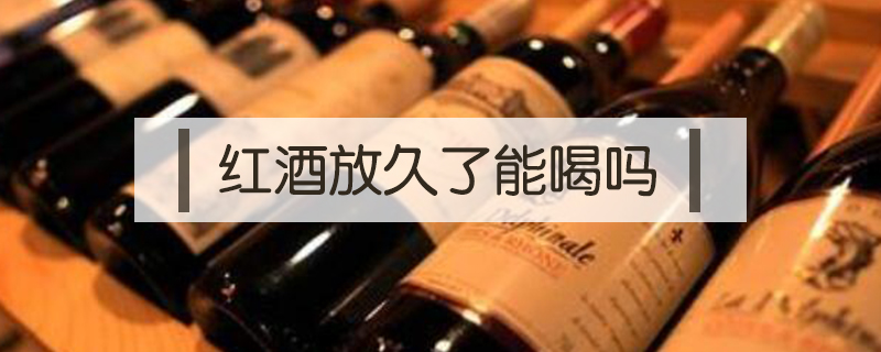 紅酒放久了能喝嗎