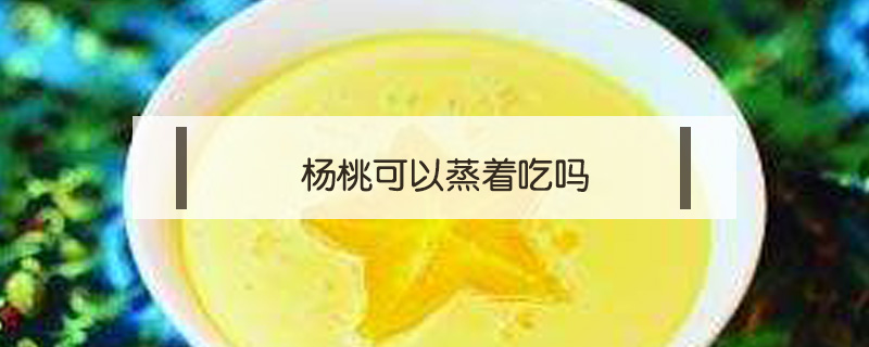 楊桃可以蒸著吃嗎