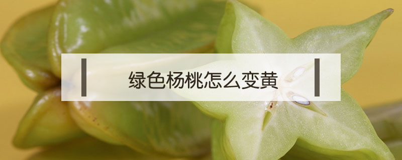 綠色楊桃怎么變黃