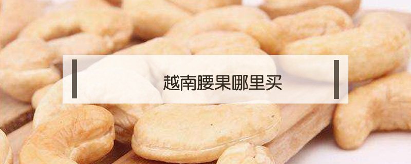 越南腰果哪里買