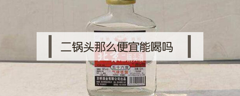 二鍋頭那么便宜能喝嗎