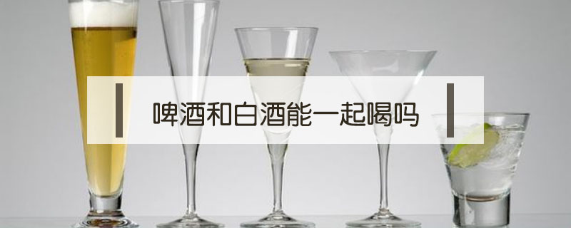 啤酒和白酒能一起喝嗎