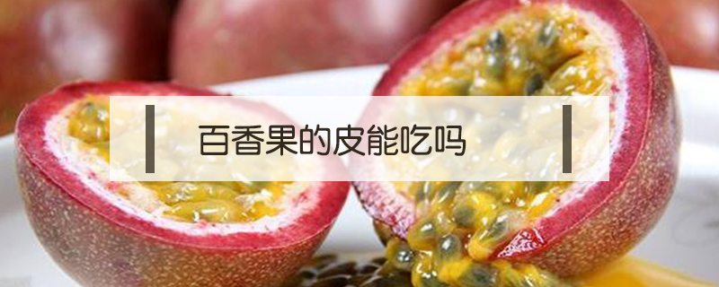 百香果的皮能吃嗎