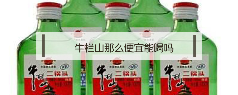牛欄山那么便宜能喝嗎