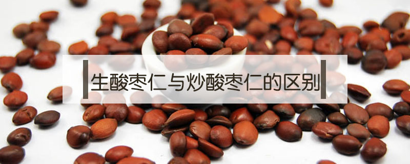 生酸棗仁與炒酸棗仁的區別