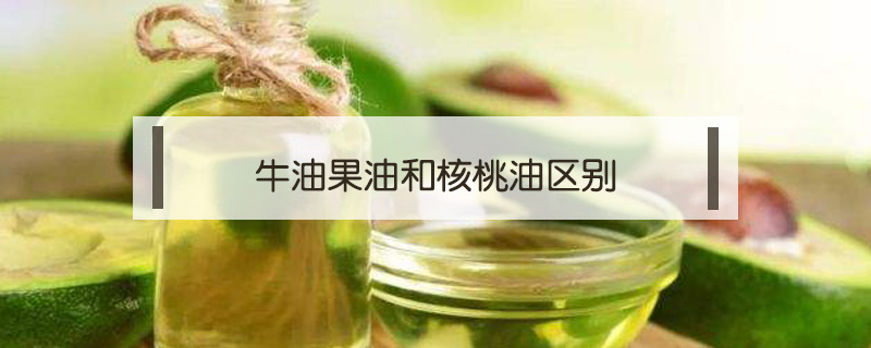 牛油果油和核桃油區別