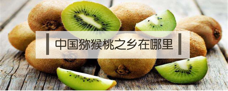 中國獼猴桃之鄉(xiāng)在哪里
