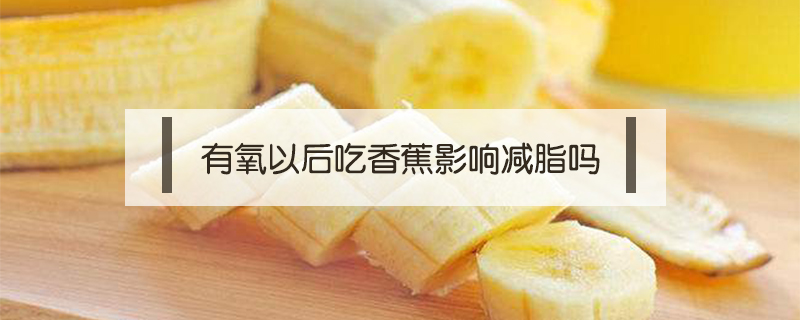 有氧以后吃香蕉影響減脂嗎