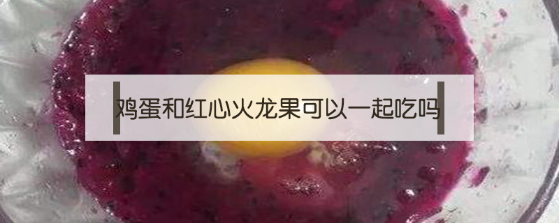 雞蛋和紅心火龍果可以一起吃嗎