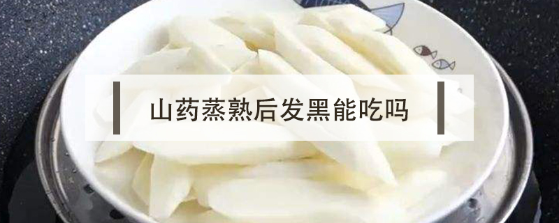 山藥蒸熟后發(fā)黑能吃嗎