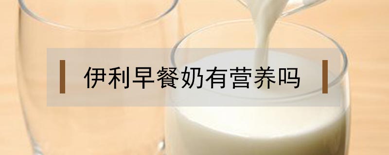 伊利早餐奶有營養(yǎng)嗎