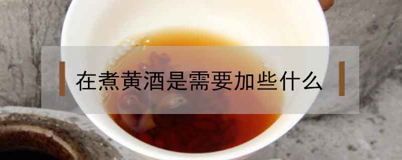 在煮黃酒是需要加些什么