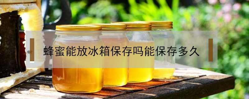 蜂蜜能放冰箱保存嗎能保存多久