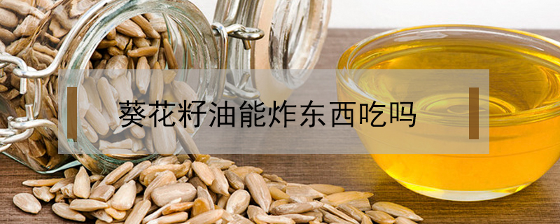 葵花籽油能炸東西吃嗎