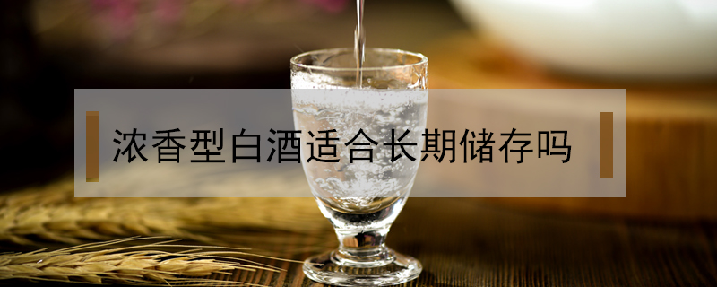 濃香型白酒適合長期儲(chǔ)存嗎