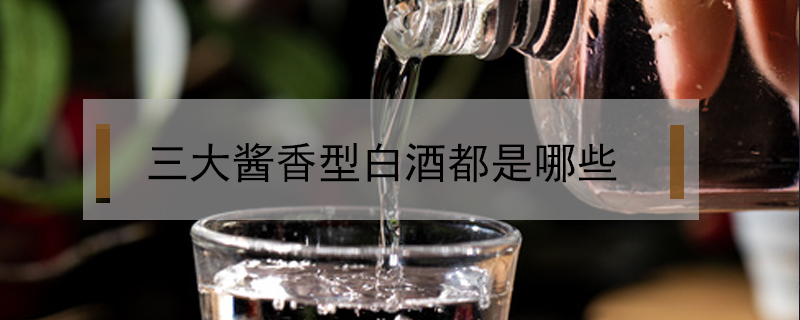 三大醬香型白酒都是哪些