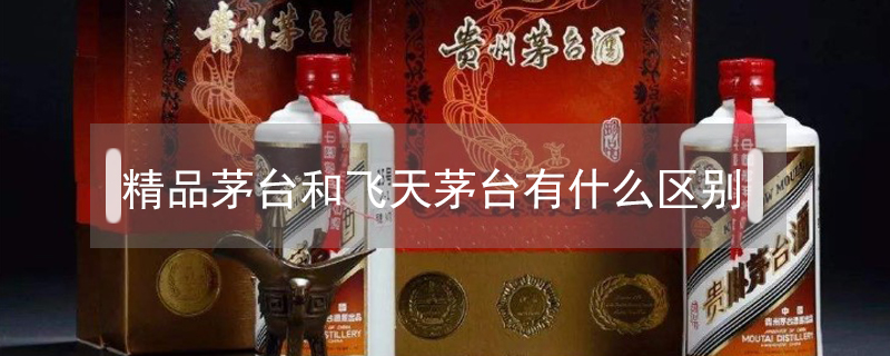 精品茅臺(tái)和飛天茅臺(tái)有什么區(qū)別