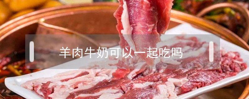 羊肉牛奶可以一起吃嗎