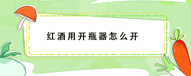 紅酒用開瓶器怎么開