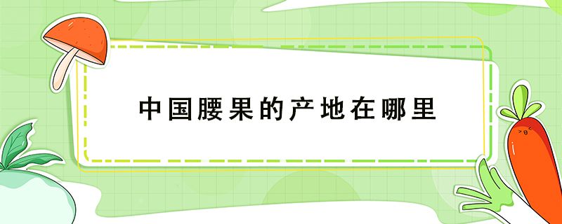 中國腰果的產(chǎn)地在哪里