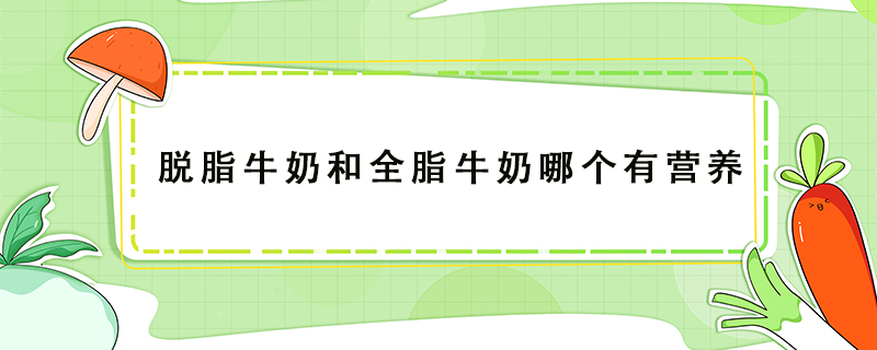 脫脂牛奶和全脂牛奶哪個(gè)有營(yíng)養(yǎng)