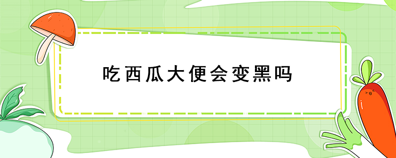 吃西瓜大便會變黑嗎