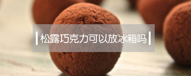 松露巧克力可以放冰箱嗎