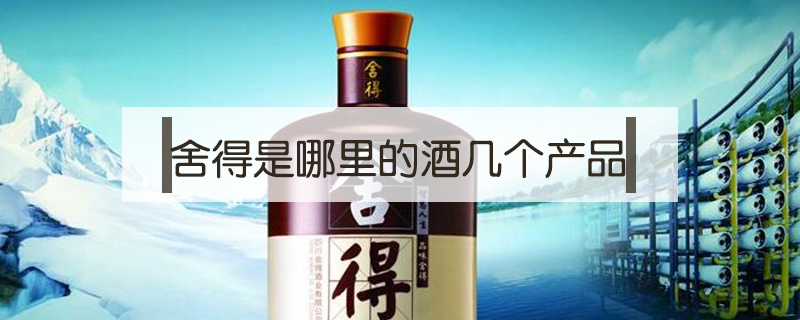 舍得是哪里的酒幾個(gè)產(chǎn)品