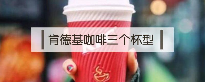 肯德基咖啡三個杯型