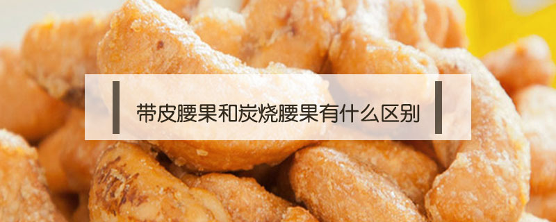 帶皮腰果和炭燒腰果有什么區別