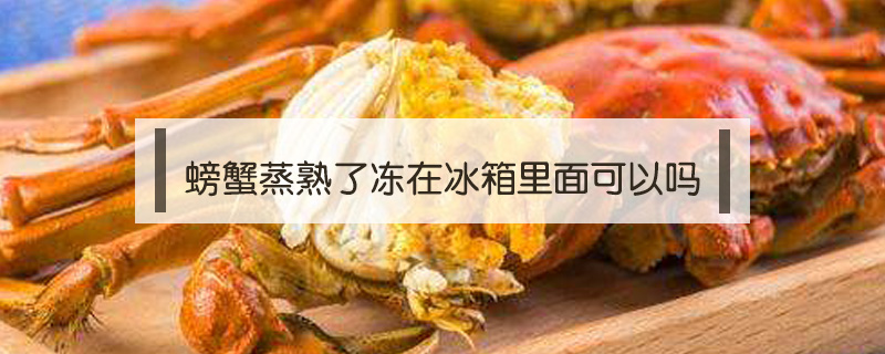 螃蟹蒸熟了凍在冰箱里面可以嗎