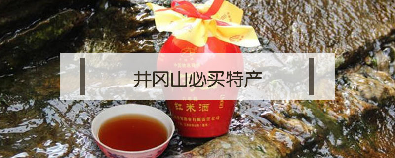 井岡山必買特產(chǎn)