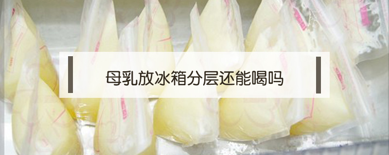 母乳放冰箱分層還能喝嗎