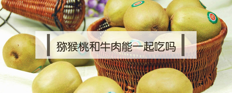獼猴桃和牛肉能一起吃嗎