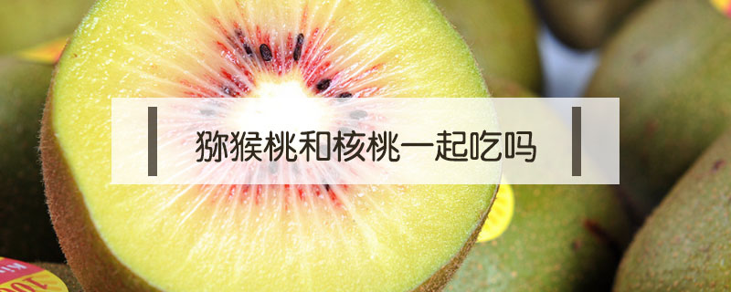 獼猴桃和核桃一起吃嗎