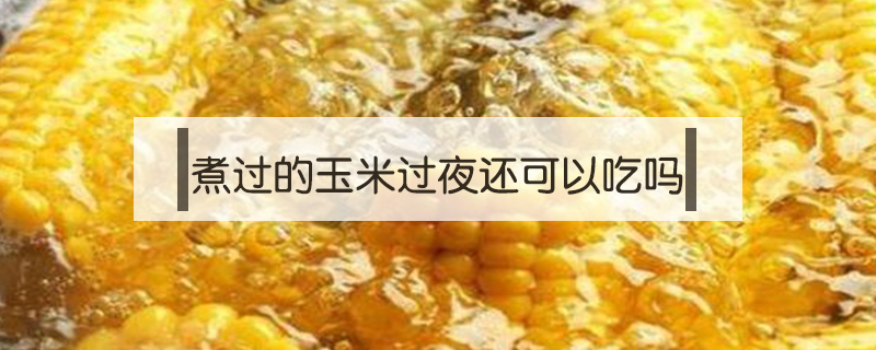 煮過的玉米過夜還可以吃嗎