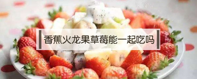 香蕉火龍果草莓能一起吃嗎