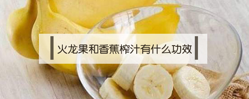 火龍果和香蕉榨汁有什么功效