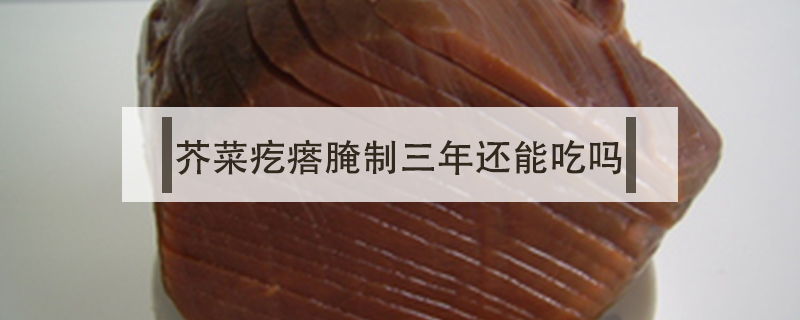 芥菜疙瘩腌制三年還能吃嗎