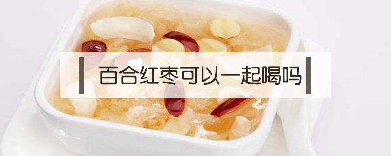 百合紅棗可以一起喝嗎