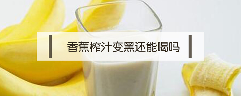 香蕉榨汁變黑還能喝嗎