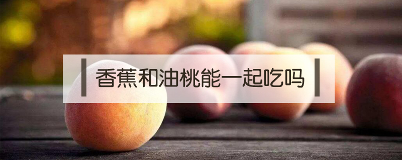香蕉和油桃能一起吃嗎