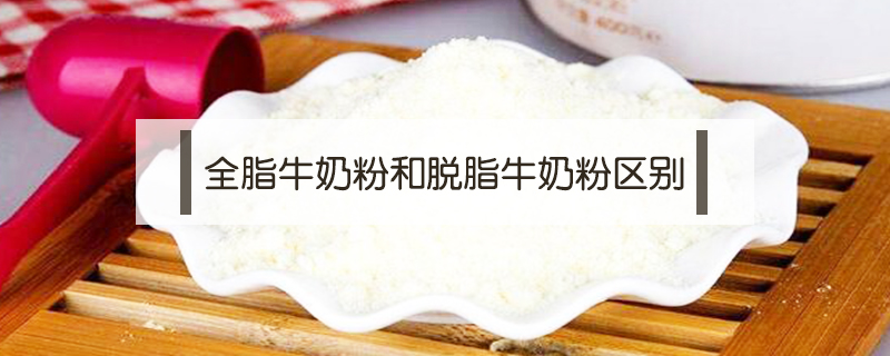 全脂牛奶粉和脫脂牛奶粉有哪些區(qū)別