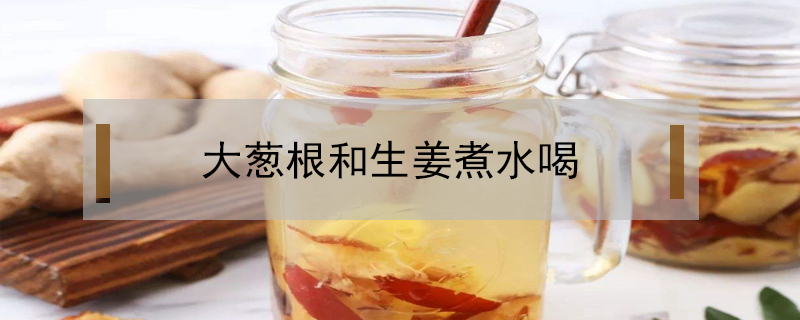 大蔥根和生姜煮水喝