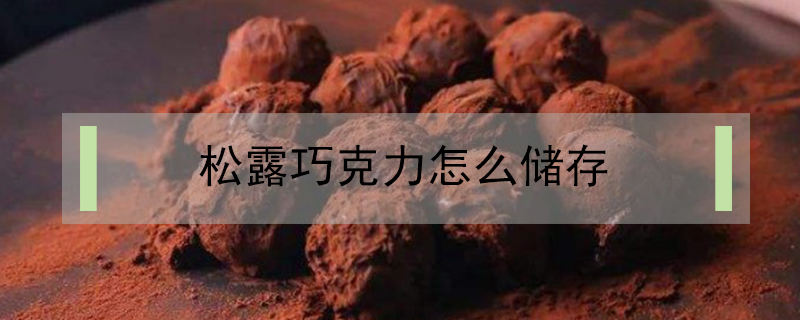 松露巧克力怎么儲存