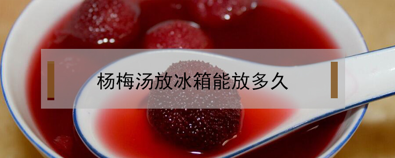 楊梅湯放冰箱能放多久
