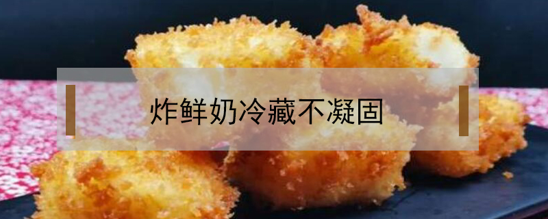 炸鮮奶冷藏不凝固